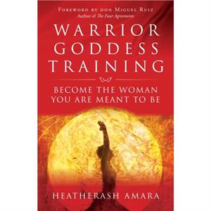 Warrior Goddess Training  Become the Woman You are Meant to be by Heatherash Amara & Foreword by Don Miguel Ruiz