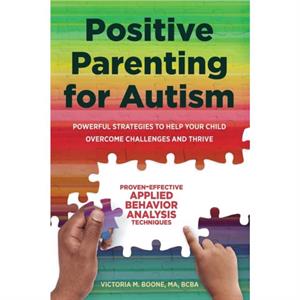 Positive Parenting for Autism  Powerful Strategies to Help Your Child Overcome Challenges and Thrive by Victoria Boone