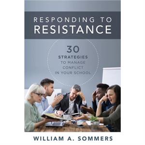 Responding to Resistance  Thirty Strategies to Manage Conflict in Your School an Educational Leadership Guide to Conflict Management in the School Community by William A Sommers