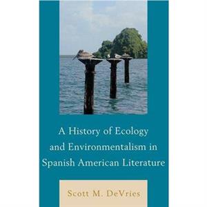 A History of Ecology and Environmentalism in Spanish American Literature by Scott M. DeVries