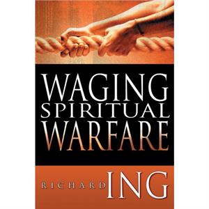 Waging Spiritual Warfare by Richard Ing