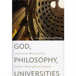 God Philosophy Universities  A Selective History of the Catholic Philosophical Tradition by Alasdair MacIntyre