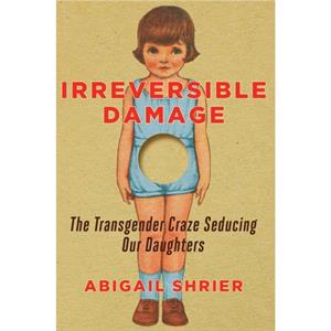 Irreversible Damage The Transgender Craze Seducing Our Daughters by Abigail Shrier