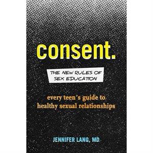 Consent The New Rules of Sex Education  Every Teens Guide to Healthy Sexual Relationships by Jennifer Lang