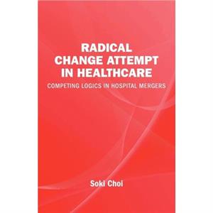 Radical Change Attempt in Healthcare  Competing Logics in Hospital Mergers by Soki Choi