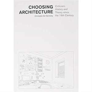 Choosing Architecture  Criticism History and Theory since the 19th Century by Christophe Van Gerrewey