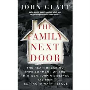 The Family Next Door The Heartbreaking Imprisonment of the Thirteen Turpin Siblings and Their Extraordinary Rescue by John Glatt