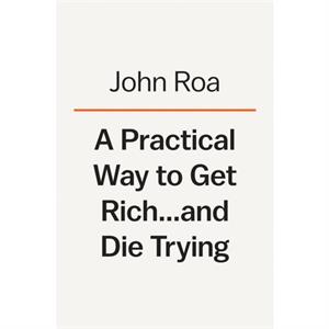 A Practical Way To Get Rich . . . And Die Trying by John Roa