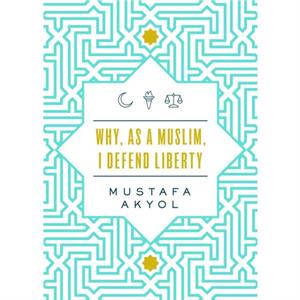 Why as a Muslim I Defend Liberty by Mustafa Akyol