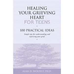 Healing Your Grieving Heart for Teens by Alan D Wolfelt