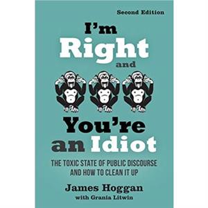 Im Right and Youre an Idiot  2nd Edition by James Hoggan