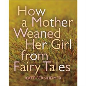 How a Mother Weaned Her Girl from Fairy Tales by Kate Bernheimer