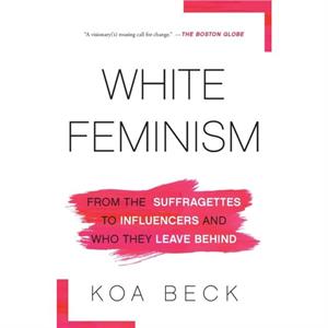 White Feminism  From the Suffragettes to Influencers and Who They Leave Behind by Koa Beck