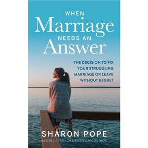 When Marriage Needs an Answer  The Decision to Fix Your Struggling Marriage or Leave Without Regret by Sharon Pope