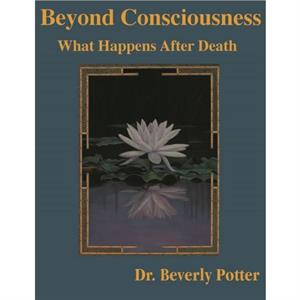 Beyond Consciousness What Happens After Death by Beverly A. Potter