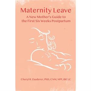 Maternity Leave  A New Mothers Guide to the First Six Weeks Postpartum by Cheryl R. Zauderer