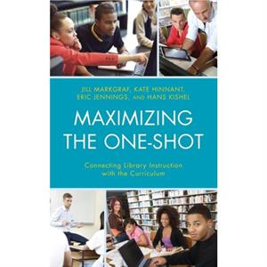 Maximizing the OneShot  Connecting Library Instruction with the Curriculum by Jill Markgraf & Kate Hinnant & Eric Jennings & Hans Kishel