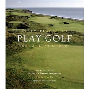 Fifty Places to Play Golf Before You Die Golf Experts Share the Worlds Greatest Destinations by Chris Santella