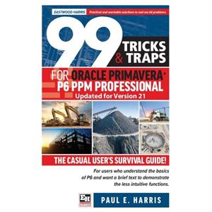 99 Tricks and Traps for Oracle Primavera P6 PPM Professional Updated for Version 21 by Paul E Harris