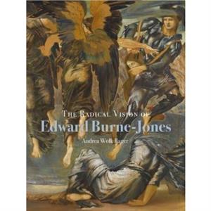 The Radical Vision of Edward BurneJones by Andrea Wolk Rager