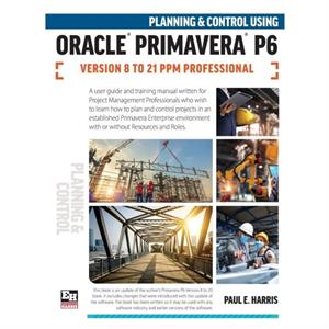 Planning and Control Using Oracle Primavera P6 Versions 8 to 21 PPM Professional by Paul E Harris