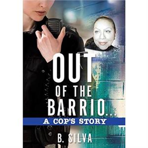 Out of the Barrio. . .A Cops Story by B. Silva