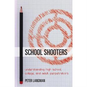 School Shooters Understanding High School College and Adult Perpetrators by Peter Langman