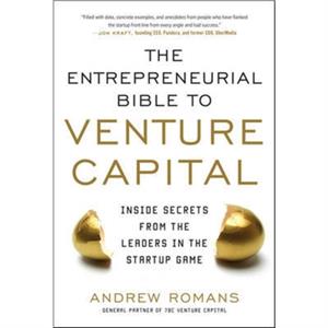 THE ENTREPRENEURIAL BIBLE TO VENTURE CAPITAL Inside Secrets from the Leaders in the Startup Game by Andrew Romans