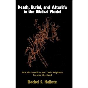 Death Burial and Afterlife in the Biblical World by Rachel S. Hallote