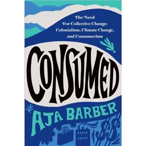 Consumed  The Need for Collective Change Colonialism Climate Change and Consumerism by Aja Barber