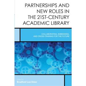 Partnerships and New Roles in the 21stCentury Academic Library  Collaborating Embedding and CrossTraining for the Future by Edited by Bradford Lee Eden