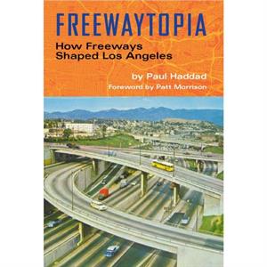 Freewaytopia How Freeways Shaped Los Angeles by Paul Haddad