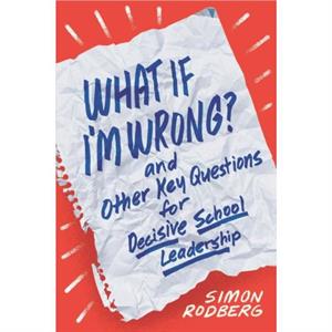 What If Im Wrong and Other Key Questions for Decisive School Leadership by Simon Rodberg