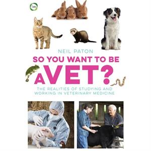 So You Want to Be a Vet The Realities of Studying and Working in Veterinary Medicine by Neil Paton