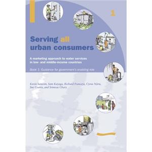 Serving All Urban Customers A marketing approach to water services in Low and Middleincome Countries Book 1  Guidance for Governments Enabling Role by Kevin Sansom