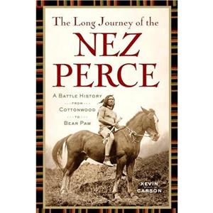 The Long Journey of the Nez Perce  A Battle History from Cottonwood to Bear Paw by Kevin Carson