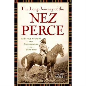 The Long Journey of the Nez Perce  A Battle History from Cottonwood to Bear Paw by Kevin Carson