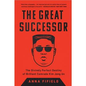 The Great Successor  The Divinely Perfect Destiny of Brilliant Comrade Kim Jong Un by Anna Fifield