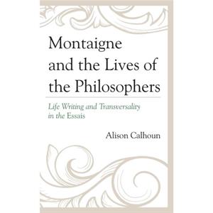 Montaigne and the Lives of the Philosophers  Life Writing and Transversality in the Essais by Alison Calhoun