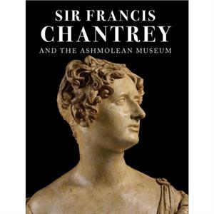 Sir Francis Chantrey and the Ashmolean Museum by M. G. Sullivan