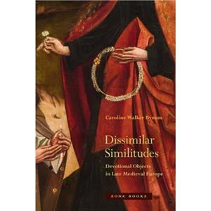 Dissimilar Similitudes  Devotional Objects in Late Medieval Europe by Caroline Bynum