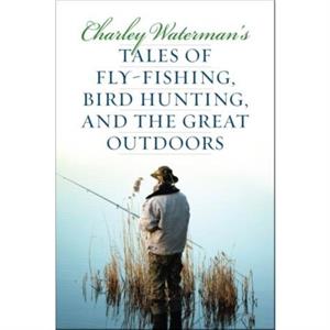 Charley Watermans Tales of FlyFishing Wingshooting and the Great Outdoors by Charley Waterman