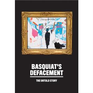 Basquiats Defacement The Untold Story by Johanna F. Almiron