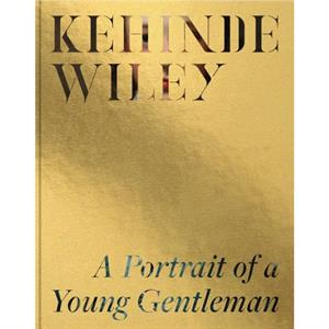 Kehinde Wiley A Portrait of a Young Gentleman by Other Kehinde Wiley & Edited by Melinda McCurdy & Text by Malik Gaines & Text by Kimberly Chrisman Campbell