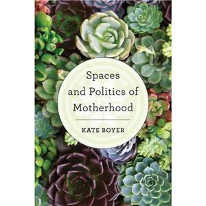 Spaces and Politics of Motherhood by Kate Boyer