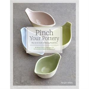 Pinch Your Pottery  The Art amp Craft of Making Pinch Pots  35 Beautiful Projects to HandForm from Clay by Jacqui Atkin