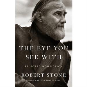 Eye You See With Selected Nonfiction by Robert Stone