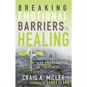 Breaking Emotional Barriers to Healing by Miller Craig A. Miller