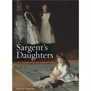 Sargents Daughters The Biography of a Painting by Erica E. Hirshler