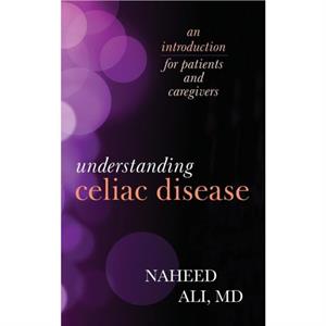 Understanding Celiac Disease  An Introduction for Patients and Caregivers by Naheed Ali